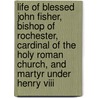 Life Of Blessed John Fisher, Bishop Of Rochester, Cardinal Of The Holy Roman Church, And Martyr Under Henry Viii door Thomas Edward Bridgett
