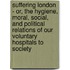 Suffering London - Or, The Hygiene, Moral, Social, And Political Relations Of Our Voluntary Hospitals To Society