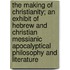 The Making Of Christianity; An Exhibit Of Hebrew And Christian Messianic Apocalyptical Philosophy And Literature