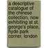 A Descriptive Catalogue Of The Chinese Collection, Now Exhibiting At St. George's Place, Hyde Park Corner, London