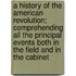 A History Of The American Revolution; Comprehending All The Principal Events Both In The Field And In The Cabinet