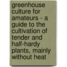 Greenhouse Culture For Amateurs - A Guide To The Cultivation Of Tender And Half-Hardy Plants, Mainly Without Heat by Edith Grey Wheelwright