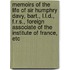 Memoirs Of The Life Of Sir Humphry Davy, Bart., L.L.D., F.R.S., Foreign Associate Of The Institute Of France, Etc