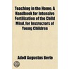 Teaching In The Home; A Handbook For Intensive Fertilization Of The Child Mind, For Instructors Of Young Children door Adolf Augustus Berle