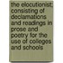 The Elocutionist; Consisting Of Declamations And Readings In Prose And Poetry For The Use Of Colleges And Schools