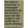 The Land Of Tomorrow; A Newspaper Exploration Up The Amazon And Over The Andes To The California Of South America door Joseph Orton Kerbey