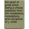 The Pearl Of Great Price; Being A Choice Selection From The Revelations, Translations, And Narrations Of J. Smith door Joseph Smith
