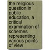 The Religious Question In Public Education, A Critical Examination Of Schemes Representing Various Points Of View by Athelstan Riley