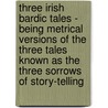 Three Irish Bardic Tales - Being Metrical Versions Of The Three Tales Known As The Three Sorrows Of Story-Telling by John Todhunter