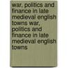 War, Politics and Finance in Late Medieval English Towns War, Politics and Finance in Late Medieval English Towns door Christian Liddy
