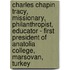 Charles Chapin Tracy, Missionary, Philanthropist, Educator - First President Of Anatolia College, Marsovan, Turkey