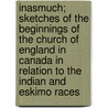 Inasmuch; Sketches Of The Beginnings Of The Church Of England In Canada In Relation To The Indian And Eskimo Races door Sydney Gould