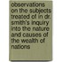 Observations On The Subjects Treated Of In Dr. Smith's Inquiry Into The Nature And Causes Of The Wealth Of Nations