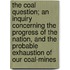 The Coal Question; An Inquiry Concerning The Progress Of The Nation, And The Probable Exhaustion Of Our Coal-Mines