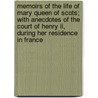 Memoirs Of The Life Of Mary Queen Of Scots; With Anecdotes Of The Court Of Henry Ii, During Her Residence In France door Elizabeth Benger
