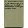 Our Dear Mother Country; Or, The Love And Duty Of A Citizen; And John Bull Admonished. By An Aged And Loyal Subject by Our Dear Mother Country