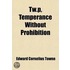 T W. P., Temperance Without Prohibition; The Crime Against Humanity Of Prohibition Fanaticism An Appeal For Justice