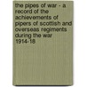 The Pipes Of War - A Record Of The Achievements Of Pipers Of Scottish And Overseas Regiments During The War 1914-18 by John Grant