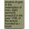 Wisdom Of God In The Redemption Of Man, Eight Sermons Preach'd In The Year 1708, Of The Lecture Founded By R. Boyle door Professor John Turner