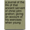A Journal Of The Life Of That Ancient Servant Of Christ John Gratton; Giving An Account Of His Exercises When Young door John Gratton