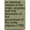 An Historical Relation Of The Origin, Progress And Final Dissolution Of The Government Of The Rohilla Afghans (1788) door Professor Charles Hamilton