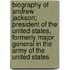 Biography Of Andrew Jackson; President Of The United States, Formerly Major General In The Army Of The United States