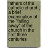 Fathers Of The Catholic Church; A Brief Examination Of The "Falling Away" Of The Church In The First Three Centuries door Ellet Joseph Waggoner