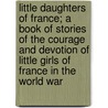 Little Daughters Of France; A Book Of Stories Of The Courage And Devotion Of Little Girls Of France In The World War door Ruth Royce
