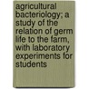 Agricultural Bacteriology; A Study Of The Relation Of Germ Life To The Farm, With Laboratory Experiments For Students by Herbert William Conn
