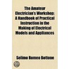 Amateur Electrician's Workshop; A Handbook Of Practical Instruction In The Making Of Electrical Models And Appliances by Selimo Romeo Bottone