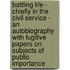Battling Life - Chiefly In The Civil Service - An Autobiography With Fugitive Papers On Subjects Of Public Importance