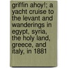 Griffin Ahoy!; A Yacht Cruise To The Levant And Wanderings In Egypt, Syria, The Holy Land, Greece, And Italy, In 1881 door Edward Herbert Maxwell