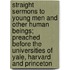 Straight Sermons To Young Men And Other Human Beings; Preached Before The Universities Of Yale, Harvard And Princeton