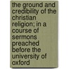 The Ground And Credibility Of The Christian Religion; In A Course Of Sermons Preached Before The University Of Oxford door Richard Shepherd