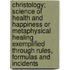 Christology; Science Of Health And Happiness Or Metaphysical Healing Exemplified Through Rules, Formulas And Incidents