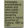 Messages, Proclamations, Vetoes And Other Public Documents Issued By James A. Mount, Governor Of Indiana, 1897 To 1901 by James Atwell Mount