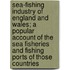 Sea-Fishing Industry Of England And Wales; A Popular Account Of The Sea Fisheries And Fishing Ports Of Those Countries