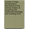 System Of Logic; Comprising A Discussion Of The Various Means Of Acquiring And Retaining Knowledge, And Avoiding Error door P. McGregor