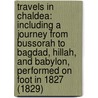 Travels In Chaldea: Including A Journey From Bussorah To Bagdad, Hillah, And Babylon, Performed On Foot In 1827 (1829) by Robert Mignan