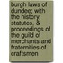 Burgh Laws Of Dundee; With The History, Statutes, & Proceedings Of The Guild Of Merchants And Fraternities Of Craftsmen