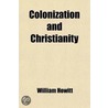 Colonization And Christianity; A Popular History Of The Treatment Of The Natives By The Europeans In All Their Colonies by William Howitt