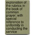 Explanation Of The Rubrics In The Book Of Common Prayer; With Special Reference To Uniformity In Conducting The Service