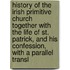 History Of The Irish Primitive Church Together With The Life Of St. Patrick, And His Confession, With A Parallel Transl