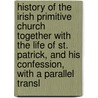 History Of The Irish Primitive Church Together With The Life Of St. Patrick, And His Confession, With A Parallel Transl door Daniel De Vinn�