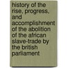 History Of The Rise, Progress, And Accomplishment Of The Abolition Of The African Slave-Trade By The British Parliament door Unknown Author