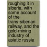 Roughing It In Siberia, With Some Account Of The Trans-Siberian Railway, And The Gold-Mining Industry Of Asiatic Russia door Robert L. Jefferson
