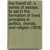 The Friend V2: A Series Of Essays, To Aid In The Formation Of Fixed Principles In Politics, Morals, And Religion (1818) door S.T. Coleridege
