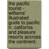 The Pacific Tourist - Williams' Illustrated Guide To Pacific Rr, California And Pleasure Resorts Accross The Continent. by Henry T. Williams