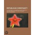 Republican Christianity; Or, True Liberty, As Exhibited In The Life, Precepts, And Early Disciples Of The Great Redeemer