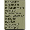 The Positive Outcome Of Philosophy; The Nature Of Human Brain Work. Letters On Logic. The Positive Outcome Of Philosophy by Joseph Dietzgen